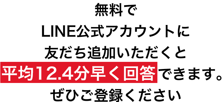 無料でLINE公式アカウントに友だち追加いただくと平均12.4分早く回答できます。ぜひご登録ください